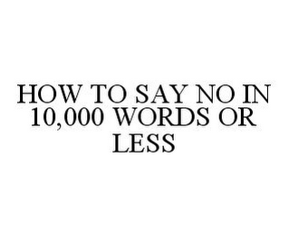 HOW TO SAY NO IN 10,000 WORDS OR LESS