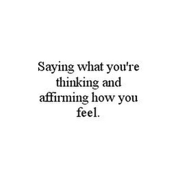 SAYING WHAT YOU'RE THINKING AND AFFIRMING HOW YOU FEEL.