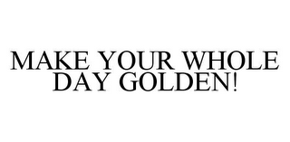 MAKE YOUR WHOLE DAY GOLDEN!