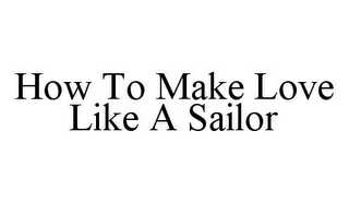 HOW TO MAKE LOVE LIKE A SAILOR