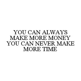 YOU CAN ALWAYS MAKE MORE MONEY YOU CAN NEVER MAKE MORE TIME