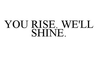 YOU RISE. WE'LL SHINE.