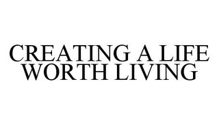 CREATING A LIFE WORTH LIVING