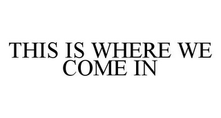 THIS IS WHERE WE COME IN