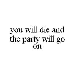 YOU WILL DIE AND THE PARTY WILL GO ON