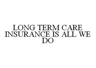 LONG TERM CARE INSURANCE IS ALL WE DO