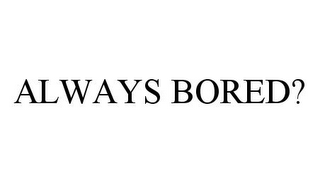 ALWAYS BORED?