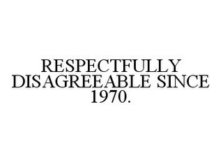 RESPECTFULLY DISAGREEABLE SINCE 1970.