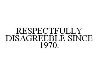 RESPECTFULLY DISAGREEBLE SINCE 1970.