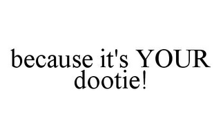 BECAUSE IT'S YOUR DOOTIE!