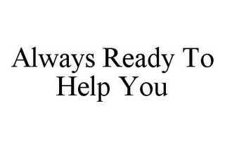ALWAYS READY TO HELP YOU