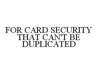 FOR CARD SECURITY THAT CAN'T BE DUPLICATED