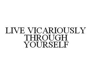 LIVE VICARIOUSLY THROUGH YOURSELF