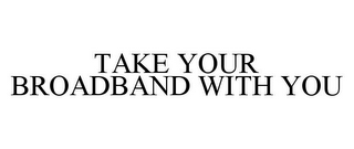 TAKE YOUR BROADBAND WITH YOU