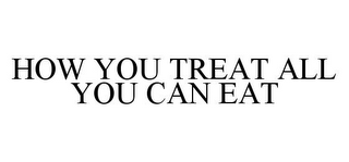 HOW YOU TREAT ALL YOU CAN EAT