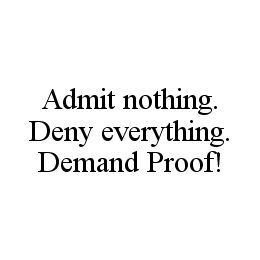 ADMIT NOTHING. DENY EVERYTHING. DEMAND PROOF!