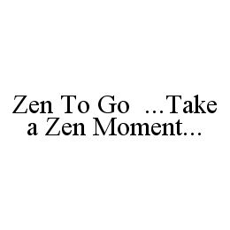 ZEN TO GO ...TAKE A ZEN MOMENT...