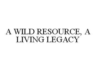 A WILD RESOURCE, A LIVING LEGACY