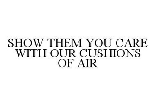 SHOW THEM YOU CARE WITH OUR CUSHIONS OF AIR