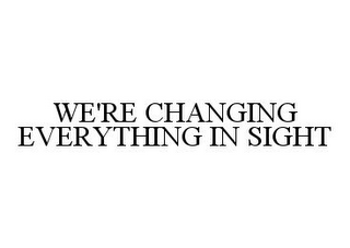 WE'RE CHANGING EVERYTHING IN SIGHT