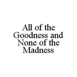 ALL OF THE GOODNESS AND NONE OF THE MADNESS