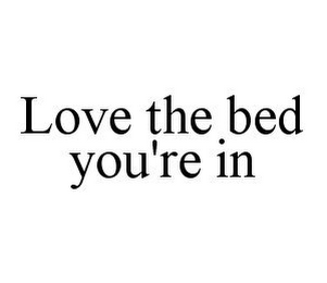 LOVE THE BED YOU'RE IN