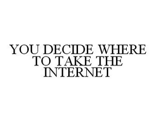 YOU DECIDE WHERE TO TAKE THE INTERNET