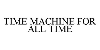 TIME MACHINE FOR ALL TIME