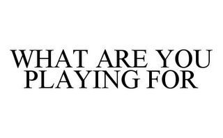 WHAT ARE YOU PLAYING FOR