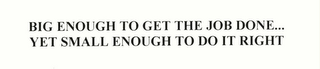 BIG ENOUGH TO GET THE JOB DONE...YET SMALL ENOUGH TO DO IT RIGHT