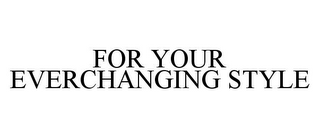 FOR YOUR EVERCHANGING STYLE