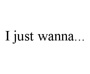 I JUST WANNA...