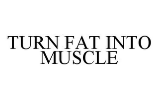 TURN FAT INTO MUSCLE