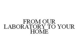 FROM OUR LABORATORY TO YOUR HOME