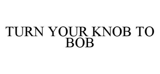 TURN YOUR KNOB TO BOB