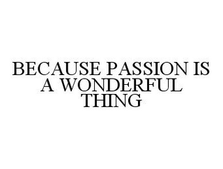 BECAUSE PASSION IS A WONDERFUL THING