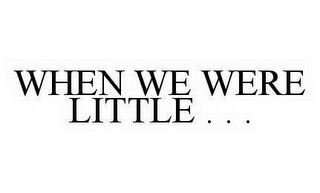 WHEN WE WERE LITTLE . . .