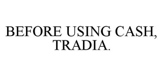 BEFORE USING CASH, TRADIA.