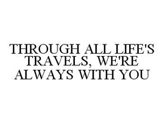 THROUGH ALL LIFE'S TRAVELS, WE'RE ALWAYS WITH YOU