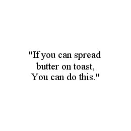 "IF YOU CAN SPREAD BUTTER ON TOAST, YOU CAN DO THIS."