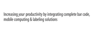 INCREASING YOUR PRODUCTIVITY BY INTEGRATING COMPLETE BAR CODE, MOBILE COMPUTING & LABELING SOLUTIONS