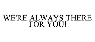 WE'RE ALWAYS THERE FOR YOU!