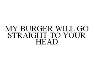 MY BURGER WILL GO STRAIGHT TO YOUR HEAD