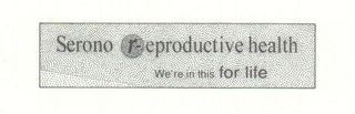 SERONO REPRODUCTIVE HEALTH WE'RE IN THIS FOR LIFE