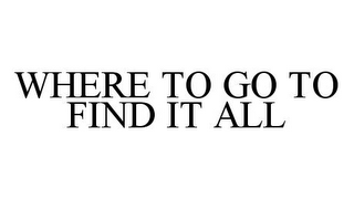 WHERE TO GO TO FIND IT ALL