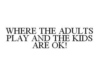 WHERE THE ADULTS PLAY AND THE KIDS ARE OK!