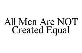 ALL MEN ARE NOT CREATED EQUAL