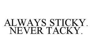 ALWAYS STICKY.  NEVER TACKY.