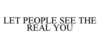 LET PEOPLE SEE THE REAL YOU