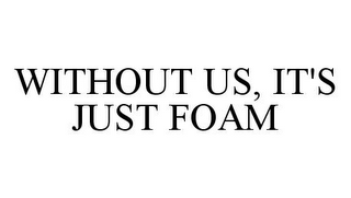 WITHOUT US, IT'S JUST FOAM